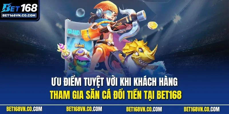 Ưu điểm tuyệt vời khi khách hàng tham gia săn cá đổi tiền tại BET168
